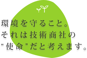 環境を守ること。それは技術商社の使命だと考えます。